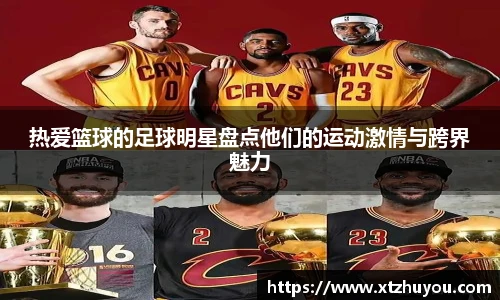 热爱篮球的足球明星盘点他们的运动激情与跨界魅力